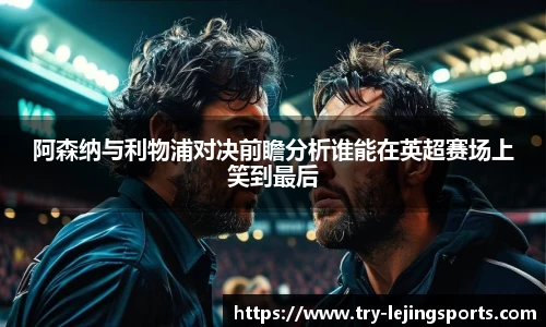 阿森纳与利物浦对决前瞻分析谁能在英超赛场上笑到最后