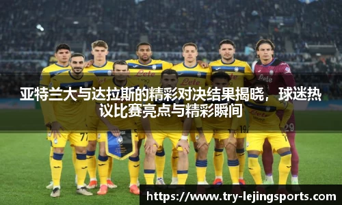 亚特兰大与达拉斯的精彩对决结果揭晓，球迷热议比赛亮点与精彩瞬间
