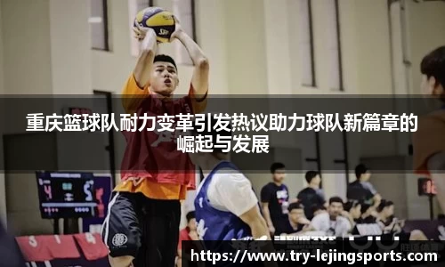 重庆篮球队耐力变革引发热议助力球队新篇章的崛起与发展