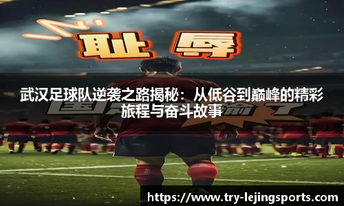 武汉足球队逆袭之路揭秘：从低谷到巅峰的精彩旅程与奋斗故事