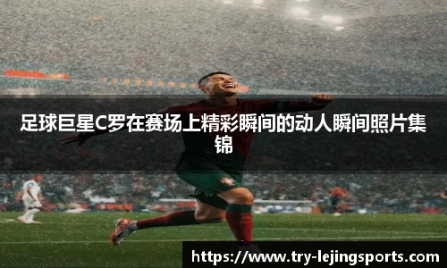 足球巨星C罗在赛场上精彩瞬间的动人瞬间照片集锦
