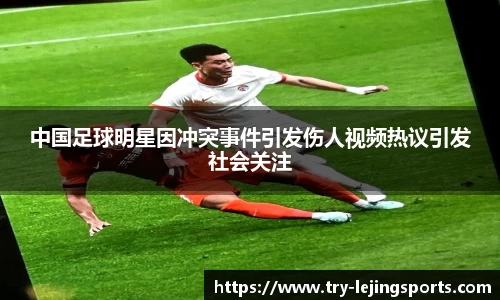 中国足球明星因冲突事件引发伤人视频热议引发社会关注